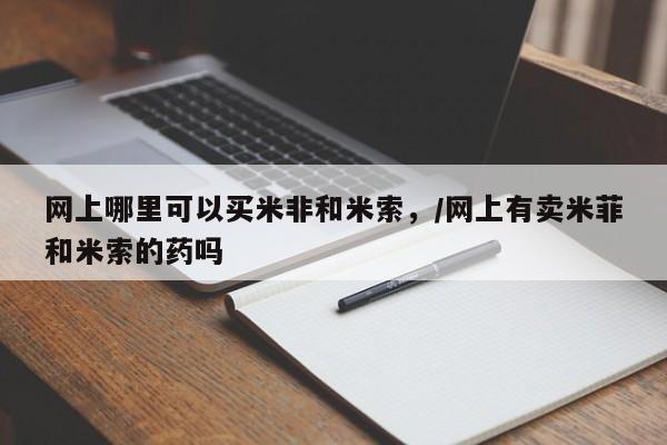 流产药微信买在线下单网上哪里可以买米非和米索，/网上有卖米菲和米索的药吗
