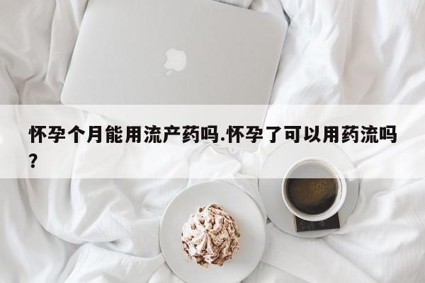 流产药微信买在线下单怀孕个月能用流产药吗.怀孕了可以用药流吗？