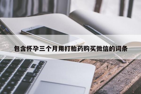 流产药微信买在线下单包含怀孕三个月用打胎药购买微信的词条