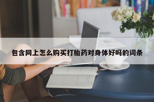 流产药微信买在线下单包含网上怎么购买打胎药对身体好吗的词条