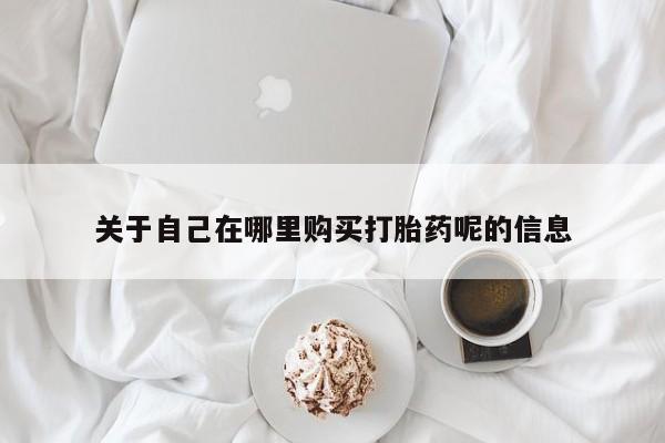 流产药微信买在线下单关于自己在哪里购买打胎药呢的信息