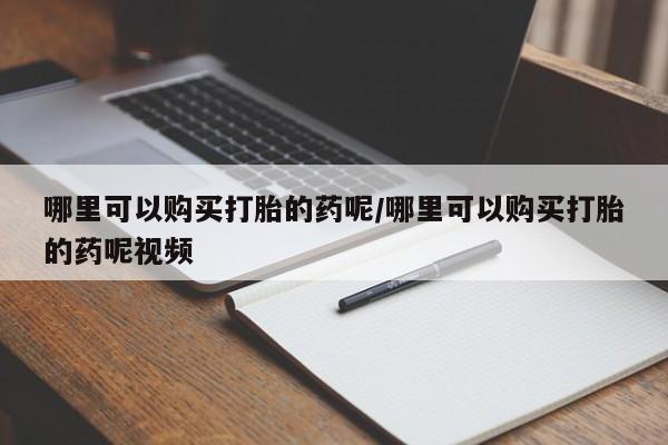 流产药微信买在线下单哪里可以购买打胎的药呢/哪里可以购买打胎的药呢视频