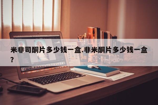 流产药微信买在线下单米非司酮片多少钱一盒.非米酮片多少钱一盒？