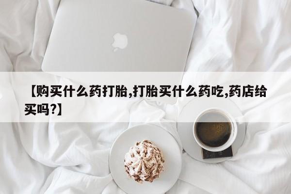 流产药微信买在线下单【购买什么药打胎,打胎买什么药吃,药店给买吗?】