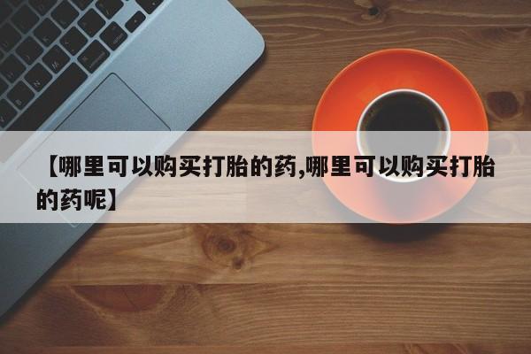 流产药微信买在线下单【哪里可以购买打胎的药,哪里可以购买打胎的药呢】