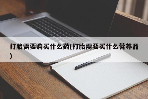 流产药微信买在线下单打胎需要购买什么药(打胎需要买什么营养品)