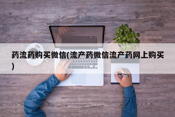 流产药微信买在线下单药流药购买微信(流产药微信流产药网上购买)
