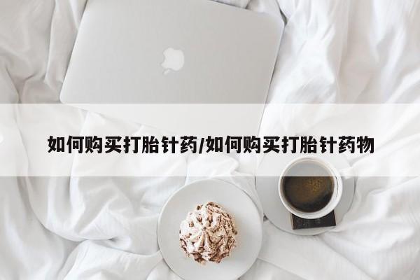 流产药微信买在线下单如何购买打胎针药/如何购买打胎针药物