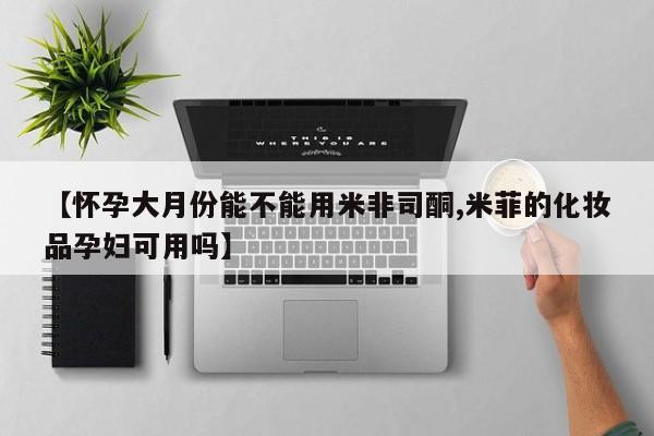流产药微信买在线下单【怀孕大月份能不能用米非司酮,米菲的化妆品孕妇可用吗】