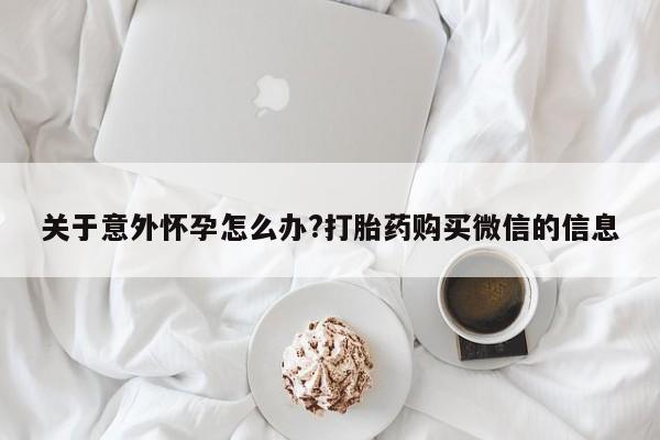 流产药微信买在线下单关于意外怀孕怎么办?打胎药购买微信的信息
