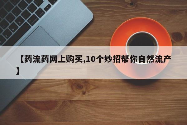 流产药微信买在线下单【药流药网上购买,10个妙招帮你自然流产】