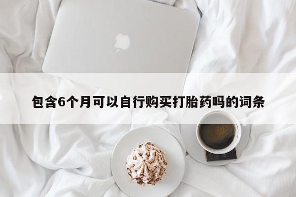 流产药微信买在线下单包含6个月可以自行购买打胎药吗的词条