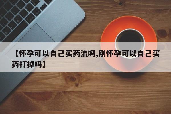 流产药微信买在线下单【怀孕可以自己买药流吗,刚怀孕可以自己买药打掉吗】