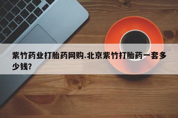 流产药微信买在线下单紫竹药业打胎药网购.北京紫竹打胎药一套多少钱？