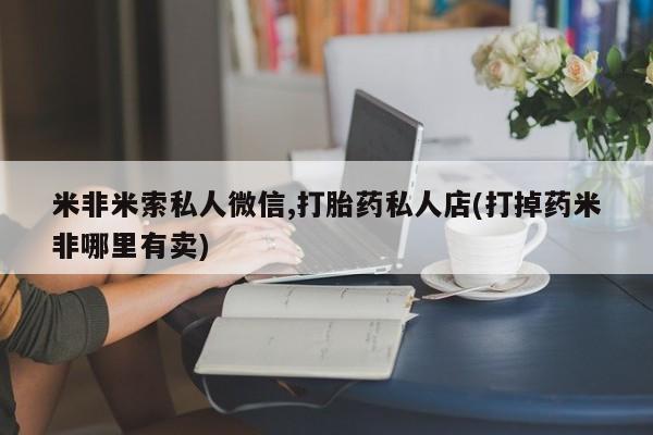 流产药微信买在线下单米非米索私人微信,打胎药私人店(打掉药米非哪里有卖)